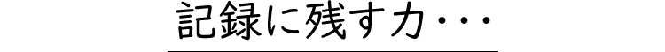 記録に残す力・・・